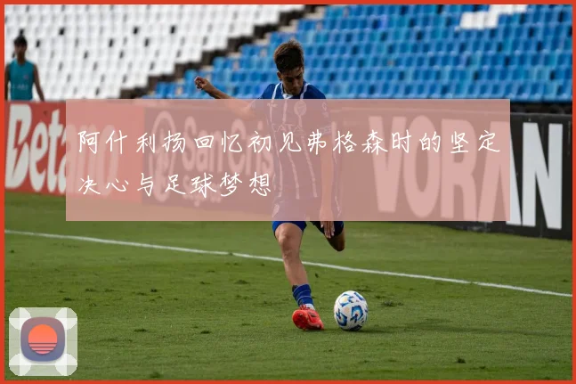 阿什利扬回忆初见弗格森时的坚定决心与足球梦想