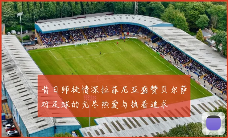 昔日师徒情深拉菲尼亚盛赞贝尔萨对足球的无尽热爱与执着追求