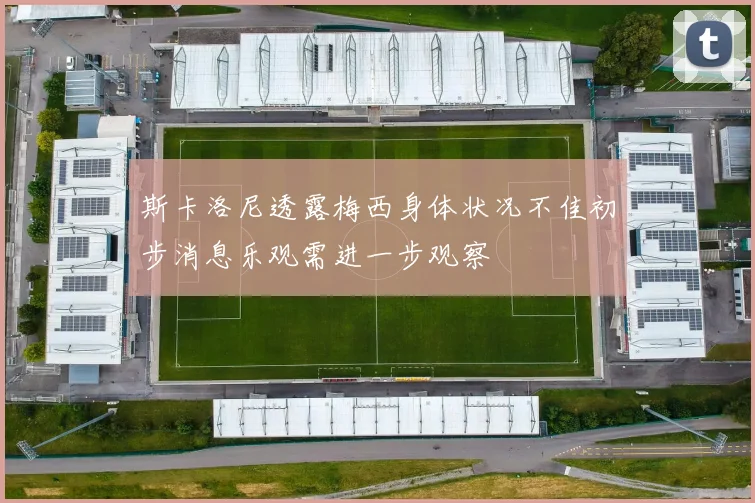 斯卡洛尼透露梅西身体状况不佳初步消息乐观需进一步观察