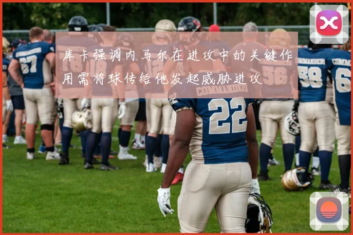 库卡强调内马尔在进攻中的关键作用需将球传给他发起威胁进攻