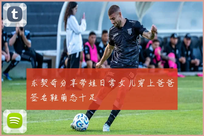 东契奇分享带娃日常女儿穿上爸爸签名鞋萌态十足