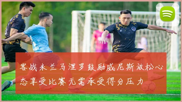 客战米兰马涅罗鼓励威尼斯放松心态享受比赛无需承受得分压力