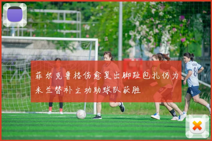 菲尔克鲁格伤愈复出脚趾包扎仍为米兰替补立功助球队获胜
