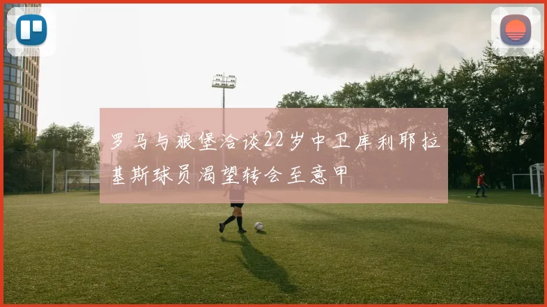 罗马与狼堡洽谈22岁中卫库利耶拉基斯球员渴望转会至意甲