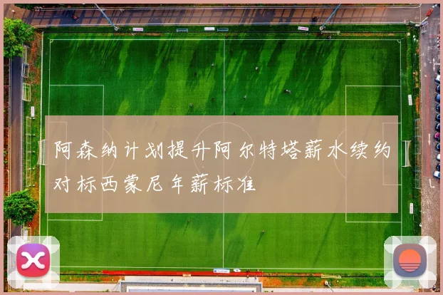 阿森纳计划提升阿尔特塔薪水续约对标西蒙尼年薪标准