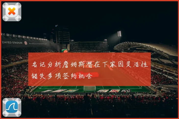 名记分析詹姆斯潜在下家因灵活性错失多项签约机会