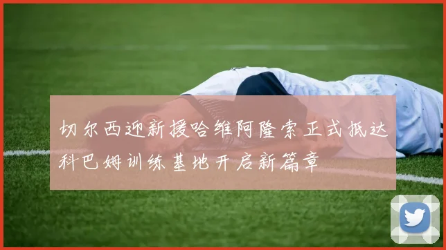 切尔西迎新援哈维阿隆索正式抵达科巴姆训练基地开启新篇章