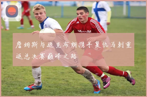 詹姆斯与迈克布朗携手复仇马刺重返总决赛巅峰之路