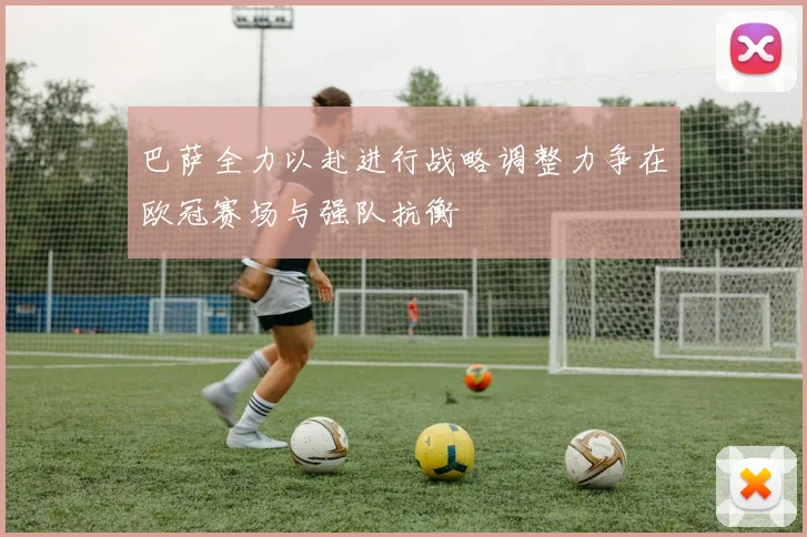 巴萨全力以赴进行战略调整力争在欧冠赛场与强队抗衡