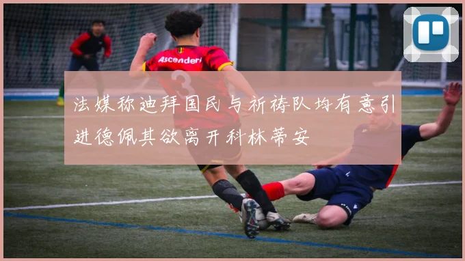 法媒称迪拜国民与祈祷队均有意引进德佩其欲离开科林蒂安