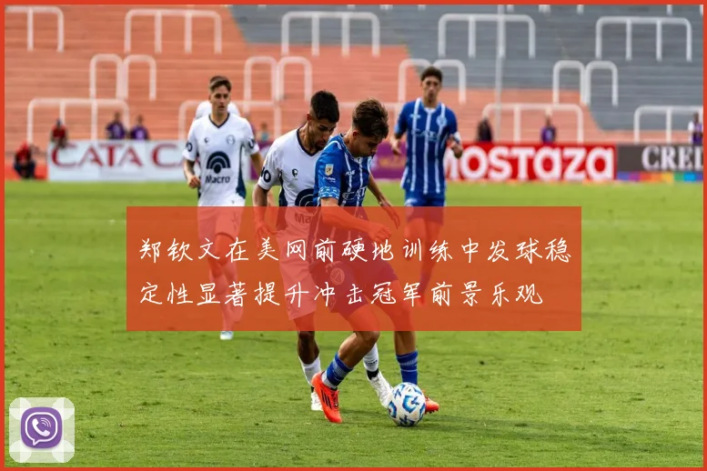 郑钦文在美网前硬地训练中发球稳定性显著提升冲击冠军前景乐观