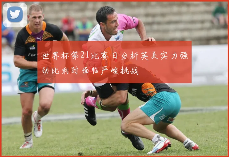 世界杯第21比赛日分析英美实力强劲比利时面临严峻挑战