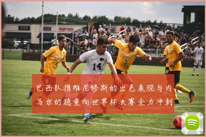 巴西队携维尼修斯的出色表现与内马尔的稳重向世界杯决赛全力冲刺