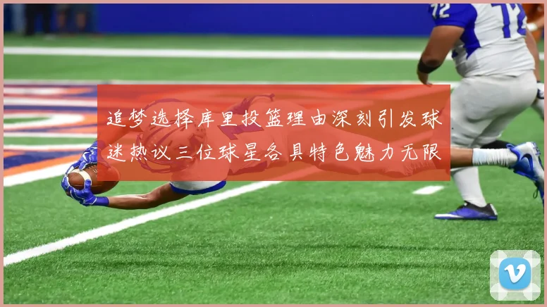 追梦选择库里投篮理由深刻引发球迷热议三位球星各具特色魅力无限