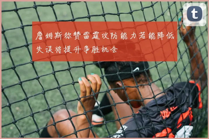 詹姆斯称赞雷霆攻防能力若能降低失误将提升争胜机会