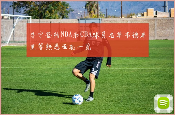 李宁签约NBA和CBA球员名单韦德库里等熟悉面孔一览