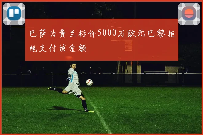 巴萨为费兰标价5000万欧元巴黎拒绝支付该金额